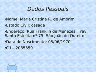 Dados Pessoais Nome: Maria Cristina R. de Amorim Estado Civil: casada Endereço: Rua Franklin de Menezes, Trav. Santa Estelita nº 75 -São João do Outeiro Data de Nascimento: 05/06/1970 C.I – 2085359 