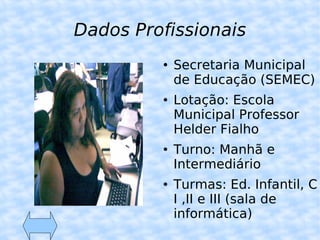Dados Profissionais Secretaria Municipal de Educação (SEMEC) Lotação: Escola Municipal Professor Helder Fialho Turno: Manhã e Intermediário Turmas: Ed. Infantil, C I ,II e III (sala de informática) 