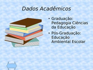 Dados Acadêmicos Graduação: Pedagogia Ciências da Educação Pós-Graduação: Educação Ambiental Escolar  