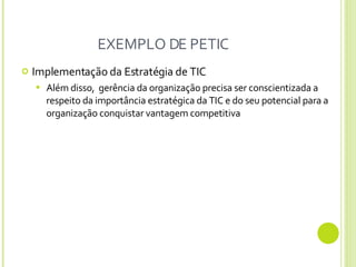 EXEMPLO DE PETIC Implementação da Estratégia de TIC Além disso,  gerência da organização precisa ser conscientizada a respeito da importância estratégica da TIC e do seu potencial para a organização conquistar vantagem competitiva 