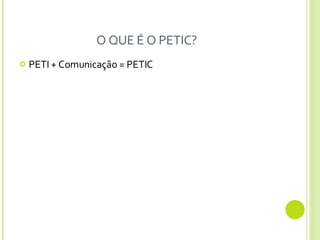 O QUE É O PETIC? PETI + Comunicação = PETIC 