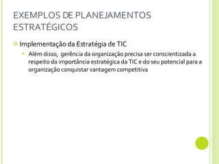 EXEMPLOS DE PLANEJAMENTOS ESTRATÉGICOS Implementação da Estratégia de TIC Além disso,  gerência da organização precisa ser conscientizada a respeito da importância estratégica da TIC e do seu potencial para a organização conquistar vantagem competitiva 