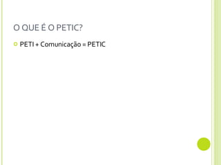 O QUE É O PETIC? PETI + Comunicação = PETIC 