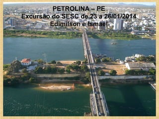 PETROLINA – PE
Excursão do SESC de 23 a 26/01/2014
Edimilson e Ismael

 