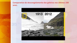 Comparativo do descongelamento das geleiras nos últimos 100
anos.
 