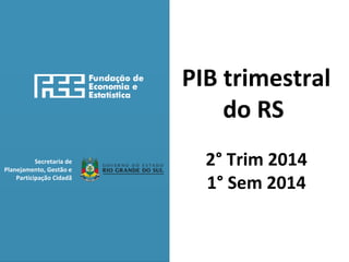 Secretaria de 
Planejamento, Gestão e 
Participação Cidadã 
PIB trimestral 
do RS 
2° Trim 2014 
1° Sem 2014 
 