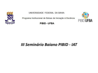 III Seminário Baiano PIBID - IAT
 