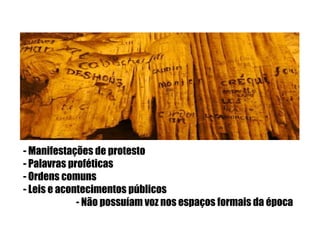 - Manifestações de protesto
- Palavras proféticas
- Ordens comuns
- Leis e acontecimentos públicos
- Não possuíam voz nos espaços formais da época
 