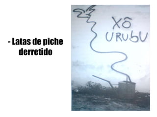 - Latas de piche
derretido
 