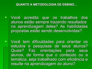 QUANTO A METODOLOGIA DE ENSINO... Você acredita que os trabalhos dos alunos estão sempre trazendo resultados  na aprendizagem deles? As habilidades propostas estão sendo desenvolvidas?  Você tem dificuldades para orientar os estudos e pesquisas de seus alunos? Quais? Faz orientações para seus alunos, de forma que o conteúdo ou a temática, seja trabalhado com eficiência e resulte na aprendizagem do aluno?  