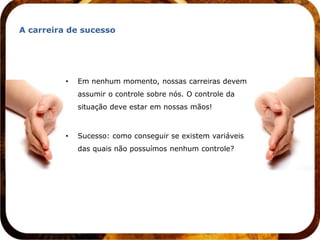 A carreira de sucesso




          •   Em nenhum momento, nossas carreiras devem
              assumir o controle sobre nós. O controle da
              situação deve estar em nossas mãos!



          •   Sucesso: como conseguir se existem variáveis
              das quais não possuímos nenhum controle?
 