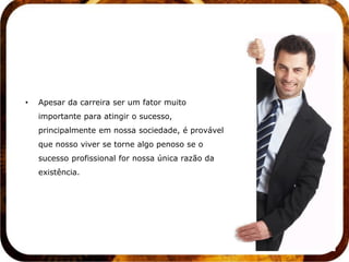 •   Apesar da carreira ser um fator muito
    importante para atingir o sucesso,
    principalmente em nossa sociedade, é provável
    que nosso viver se torne algo penoso se o
    sucesso profissional for nossa única razão da
    existência.
 