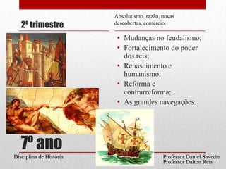 7º ano2º trimestreMudanças no feudalismo;Fortalecimento do poder dos reis;Renascimento e humanismo;Reforma e contrarreforma;As grandes navegações.Absolutismo, razão, novas descobertas, comércio.Professor Daniel SavedraDisciplina de HistóriaProfessor Dalton Reis