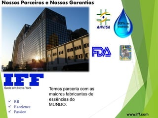 Nossos Parceiros e Nossas Garantias
Temos parceria com as
maiores fabricantes de
essências do
MUNDO.
Sede em Nova York
www.iff.com
33% de
essência
 RR
 Excelence
 Passion
 