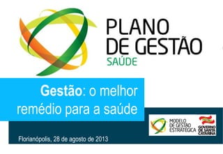 20130828 PlanoGestãoSaude.pptx 1 
Gestão: o melhor 
remédio para a saúde 
Florianópolis, 28 de agosto de 2013 
 