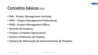 Conceitos básicos (1/2)
• PMI - Project Management Institute;
• PMP – Project Management Professional;
• PMO - Project Management Office;
• Gerente de Projetos;
• Projeto x Trabalho Operacional;
• Fatores Ambientais do Projeto;
• Sistema de Informação de Gerenciamento de Projetos;

13 de Janeiro de 2014

São Cristóvão, SE - Brasil

19

 