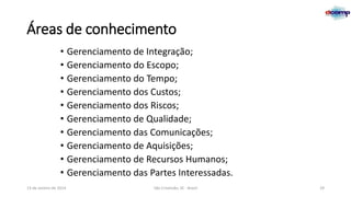 Áreas de conhecimento
• Gerenciamento de Integração;
• Gerenciamento do Escopo;
• Gerenciamento do Tempo;
• Gerenciamento dos Custos;
• Gerenciamento dos Riscos;
• Gerenciamento de Qualidade;
• Gerenciamento das Comunicações;
• Gerenciamento de Aquisições;
• Gerenciamento de Recursos Humanos;
• Gerenciamento das Partes Interessadas.
13 de Janeiro de 2014

São Cristóvão, SE - Brasil

29

 