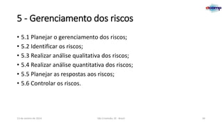 5 - Gerenciamento dos riscos
• 5.1 Planejar o gerenciamento dos riscos;
• 5.2 Identificar os riscos;
• 5.3 Realizar análise qualitativa dos riscos;
• 5.4 Realizar análise quantitativa dos riscos;
• 5.5 Planejar as respostas aos riscos;
• 5.6 Controlar os riscos.

13 de Janeiro de 2014

São Cristóvão, SE - Brasil

34

 