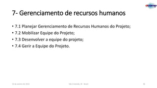 7- Gerenciamento de recursos humanos
• 7.1 Planejar Gerenciamento de Recursos Humanos do Projeto;
• 7.2 Mobilizar Equipe do Projeto;
• 7.3 Desenvolver a equipe do projeto;
• 7.4 Gerir a Equipe do Projeto.

13 de Janeiro de 2014

São Cristóvão, SE - Brasil

36

 