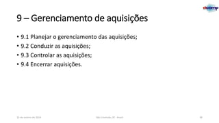 9 – Gerenciamento de aquisições
• 9.1 Planejar o gerenciamento das aquisições;
• 9.2 Conduzir as aquisições;
• 9.3 Controlar as aquisições;
• 9.4 Encerrar aquisições.

13 de Janeiro de 2014

São Cristóvão, SE - Brasil

38

 