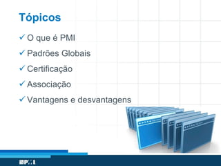 Tópicos
 O que é PMI
 Padrões Globais
 Certificação
 Associação
 Vantagens e desvantagens
 