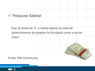  Pesquisa Salarial
“Das 22 áreas de TI, a média salarial da área de
gerenciamento de projetos foi divulgada como a quinta
maior”
Fonte: PMI Community
 
