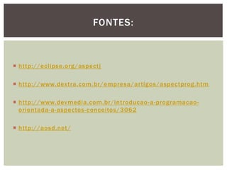 FONTES:



 http://eclipse.org/aspectj

 http://www.dextra.com.br/empresa/artigos/aspectprog.htm

 http://www.devmedia.com.br/introducao -a-programacao-
  orientada-a-aspectos-conceitos/3062

 http://aosd.net/
 