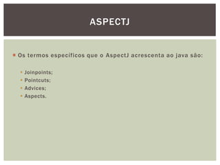 ASPECTJ


 Os termos específicos que o AspectJ acrescenta ao java são:

     Joinpoints;
     Pointcuts;
     Advices;
     Aspects.
 