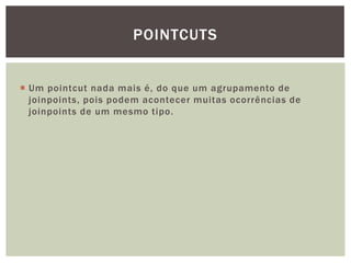 POINTCUTS


 Um pointcut nada mais é, do que um agrupamento de
  joinpoints, pois podem acontecer muitas ocorrências de
  joinpoints de um mesmo tipo.
 