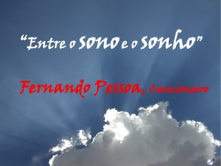 Fernando Pessoa ,  Cancioneiro “ Entre o  sono   e o  sonho ” 