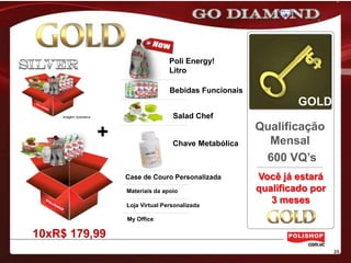 Poli Energy!
                                            Litro

                                            Bebidas Funcionais
                                                                          GOLD
    Imagem ilustrativa                       Salad Chef
                                                                 Qualificação
                         +                   Chave Metabólica      Mensal
                                                                  600 VQ’s
                             Case de Couro Personalizada         Você já estará
                             Materiais da apoio                  qualificado por
                             Loja Virtual Personalizada
                                                                    3 meses
                             My Office

10xR$ 179,99
 