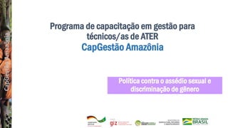 CapGestão
Amazônia
Programa de capacitação em gestão para
técnicos/as de ATER
CapGestão Amazônia
Política contra o assédio sexual e
discriminação de gênero
 