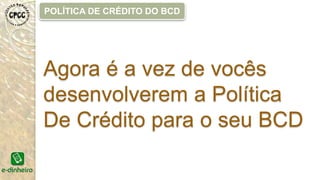 Agora é a vez de vocês
desenvolverem a Política
De Crédito para o seu BCD
POLÍTICA DE CRÉDITO DO BCD
 