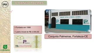 Conjunto Palmeiras, Fortaleza-CE
• Fundado em 1998
• Lastro inicial de R$ 2.000,00
 