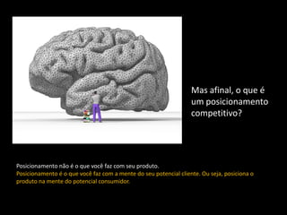 Mas afinal, o que é
                                                                  um posicionamento
                                                                  competitivo?




Posicionamento não é o que você faz com seu produto.
Posicionamento é o que você faz com a mente do seu potencial cliente. Ou seja, posiciona o
produto na mente do potencial consumidor.
 