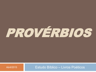 PROVÉRBIOS
Estudo Bíblico – Livros Poéticos
Abril/2015
 