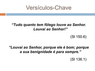 Versículos-Chave
“Tudo quanto tem fôlego louve ao Senhor.
Louvai ao Senhor!”
(Sl 150.6)
“Louvai ao Senhor, porque ele é bom; porque
a sua benignidade é para sempre.”
(Sl 136.1)
 
