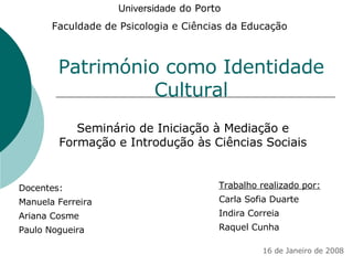 Património como Identidade Cultural Seminário de Iniciação à Mediação e Formação e Introdução às Ciências Sociais Docentes: Manuela Ferreira  Ariana Cosme Paulo Nogueira Trabalho realizado por: Carla Sofia Duarte Indira Correia Raquel Cunha 