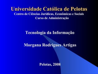 Universidade Católica de Pelotas Tecnologia da Informação Centro de Ciências Jurídicas, Econômicas e Sociais Morgana Rodrigues Artigas Pelotas, 2008 Curso de Administração 
