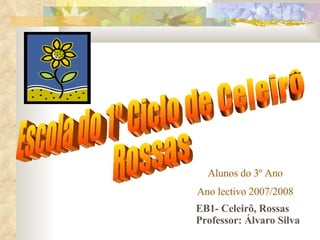 Escola do 1º Ciclo de Celeirô Rossas Alunos do 3º Ano Ano lectivo 2007/2008 EB1- Celeirô, Rossas Professor: Álvaro Silva 