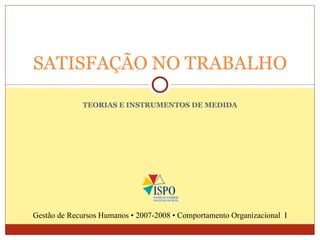 TEORIAS E INSTRUMENTOS DE MEDIDA SATISFAÇÃO NO TRABALHO Gestão de Recursos Humanos • 2007-2008 • Comportamento Organizacional  I 