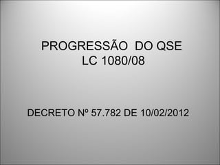 PROGRESSÃO DO QSE
       LC 1080/08



DECRETO Nº 57.782 DE 10/02/2012
 