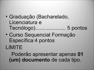 • Graduação (Bacharelado,
  Licenciatura e
  Tecnólogo)..................... 5 pontos
• Curso Sequencial Formação
  Específica:4 pontos
LIMITE
   Poderão apresentar apenas 01
  (um) documento de cada tipo.
 