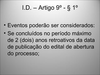 I.D. – Artigo 9º - § 1º

• Eventos poderão ser considerados:
• Se concluídos no período máximo
  de 2 (dois) anos retroativos da data
  de publicação do edital de abertura
  do processo;
 