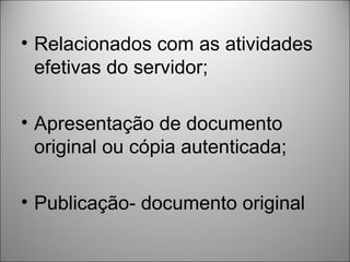 • Relacionados com as atividades
  efetivas do servidor;

• Apresentação de documento
  original ou cópia autenticada;

• Publicação- documento original
 