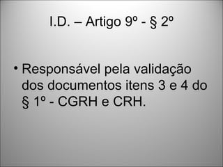 I.D. – Artigo 9º - § 2º


• Responsável pela validação
  dos documentos itens 3 e 4 do
  § 1º - CGRH e CRH.
 