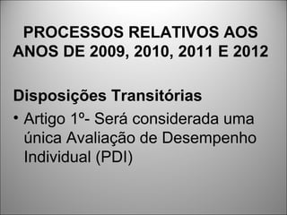PROCESSOS RELATIVOS AOS
ANOS DE 2009, 2010, 2011 E 2012

Disposições Transitórias
• Artigo 1º- Será considerada uma
  única Avaliação de Desempenho
  Individual (PDI)
 