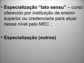 • Especialização “lato sensu” – curso
  oferecido por instituição de ensino
  superior ou credenciada para atuar
  nesse nível pelo MEC ;

• Especialização (outros)
 