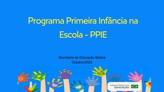 Programa PrimeiraInfância na
Escola - PPIE
SecretarIa de Educação BásIca
Outubro/2022
 