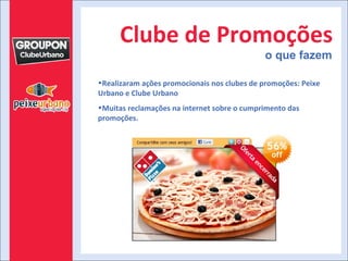 Clube de Promoções o que fazem Realizaram ações promocionais nos clubes de promoções: Peixe Urbano e Clube Urbano Muitas reclamações na internet sobre o cumprimento das promoções. 